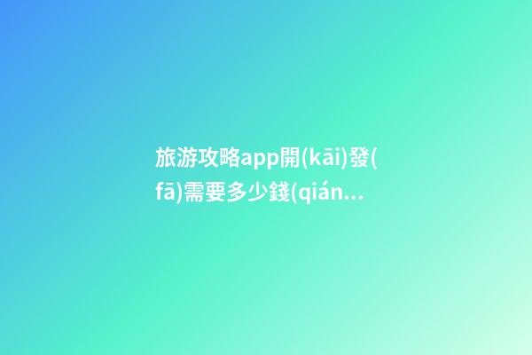 旅游攻略app開(kāi)發(fā)需要多少錢(qián)？